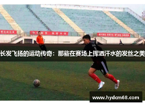 长发飞扬的运动传奇：那些在赛场上挥洒汗水的发丝之美