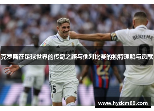 克罗斯在足球世界的传奇之路与他对比赛的独特理解与贡献