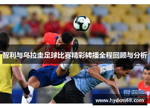 智利与乌拉圭足球比赛精彩转播全程回顾与分析