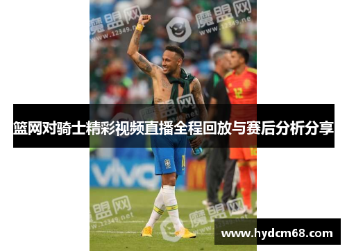 篮网对骑士精彩视频直播全程回放与赛后分析分享
