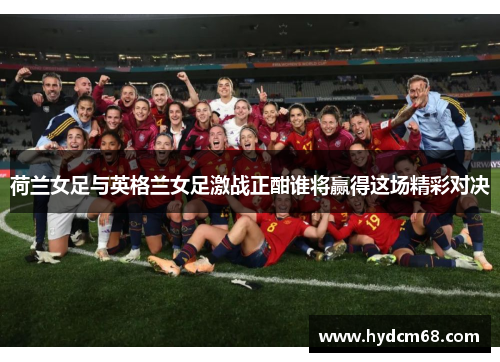 荷兰女足与英格兰女足激战正酣谁将赢得这场精彩对决