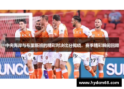 中央海岸与布里斯班的精彩对决比分揭晓，赛季精彩瞬间回顾