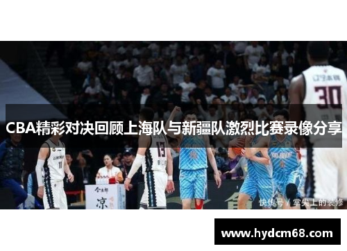 CBA精彩对决回顾上海队与新疆队激烈比赛录像分享